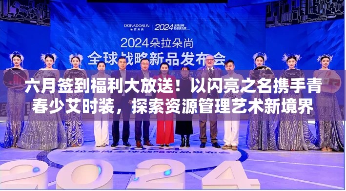 六月签到福利大放送！以闪亮之名携手青春少艾时装，探索资源管理艺术新境界