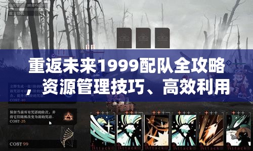 重返未来1999配队全攻略，资源管理技巧、高效利用策略与最大化队伍价值