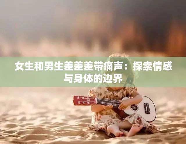 女生和男生差差差带痛声：探索情感与身体的边界
