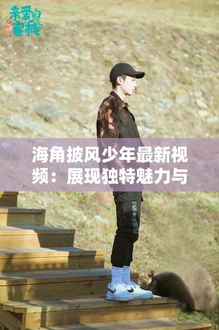 海角披风少年最新视频：展现独特魅力与精彩瞬间
