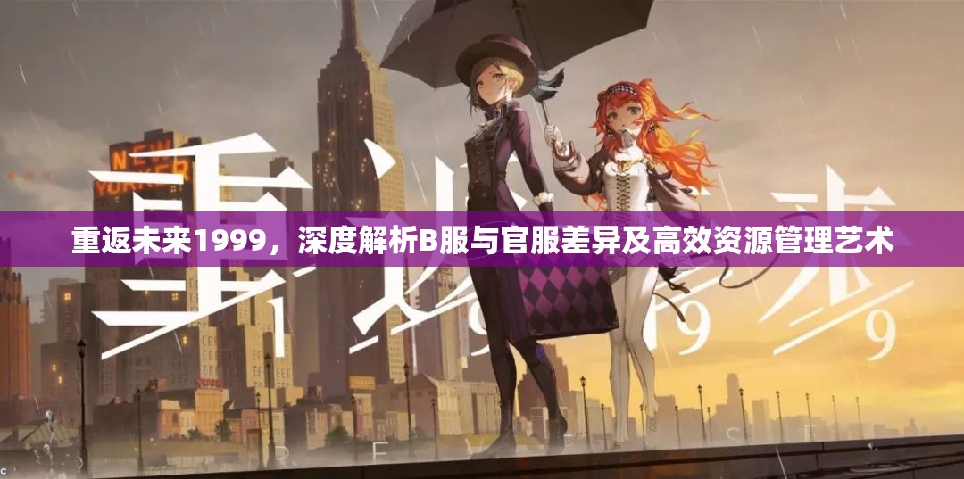 重返未来1999，深度解析B服与官服差异及高效资源管理艺术