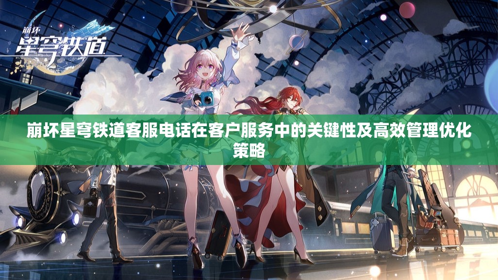 崩坏星穹铁道客服电话在客户服务中的关键性及高效管理优化策略