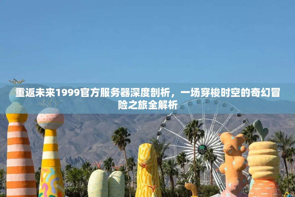 重返未来1999官方服务器深度剖析，一场穿梭时空的奇幻冒险之旅全解析