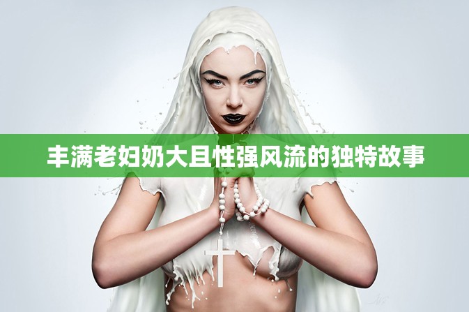 丰满老妇奶大且性强风流的独特故事