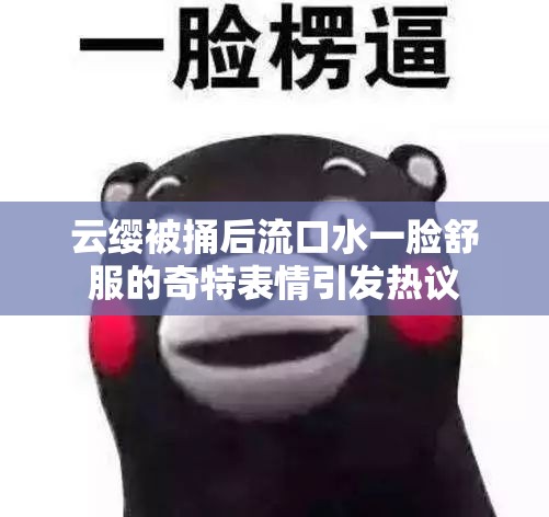 云缨被捅后流口水一脸舒服的奇特表情引发热议