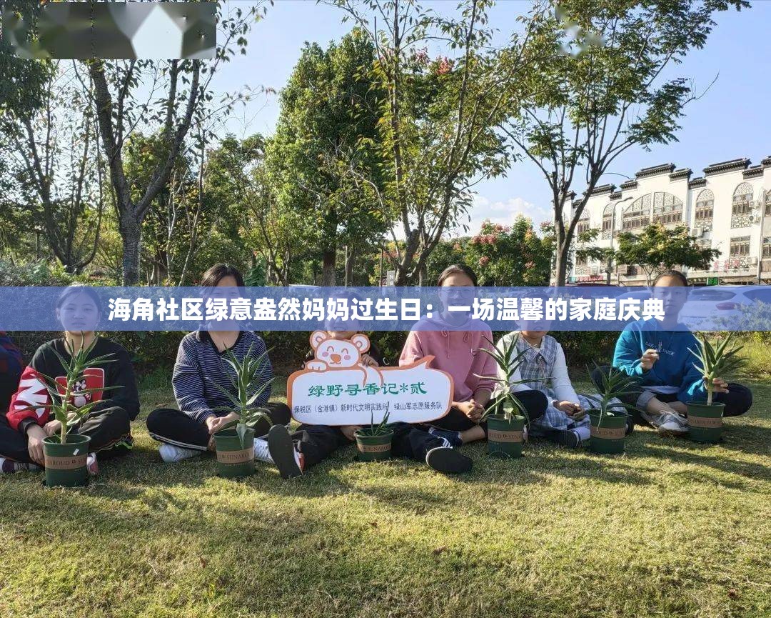 海角社区绿意盎然妈妈过生日：一场温馨的家庭庆典