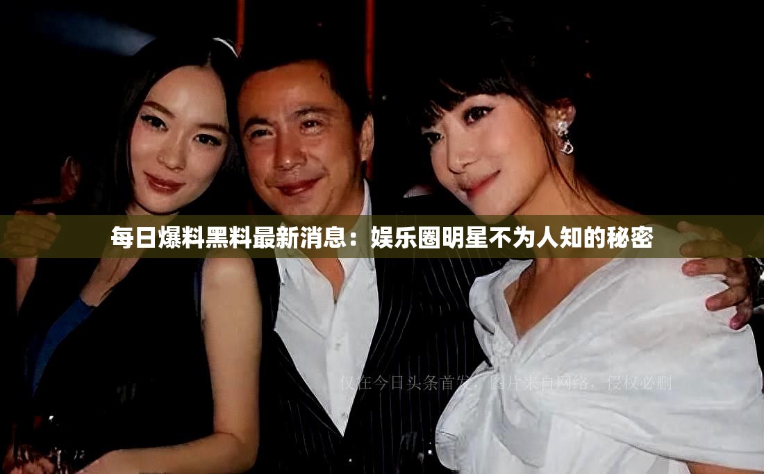 每日爆料黑料最新消息：娱乐圈明星不为人知的秘密
