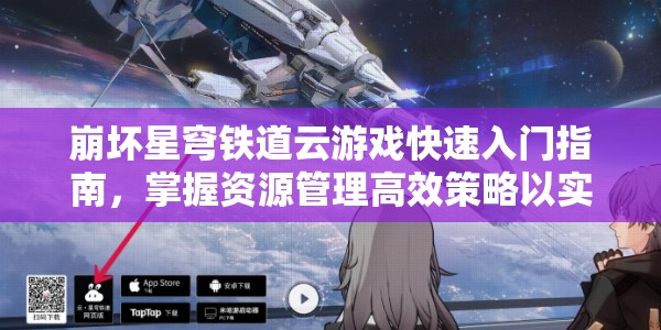 崩坏星穹铁道云游戏快速入门指南，掌握资源管理高效策略以实现价值最大化