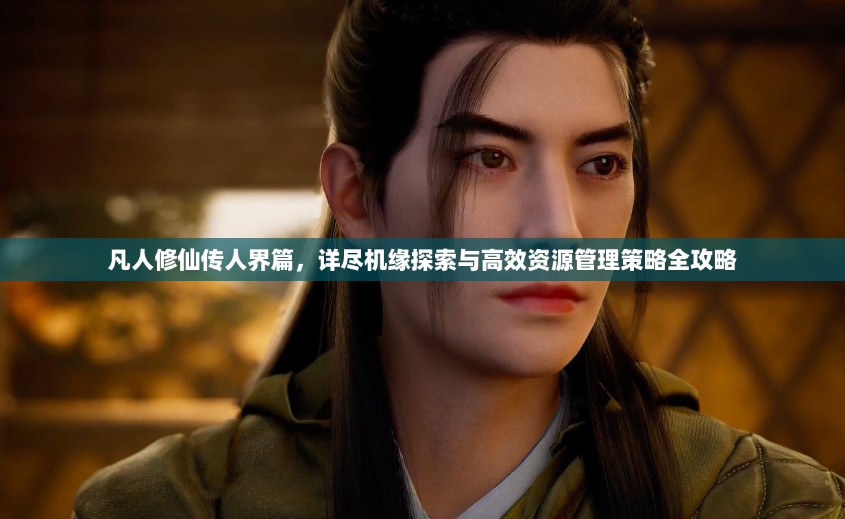 凡人修仙传人界篇，详尽机缘探索与高效资源管理策略全攻略