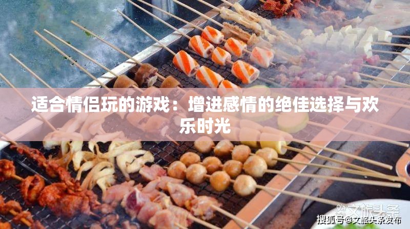 适合情侣玩的游戏：增进感情的绝佳选择与欢乐时光