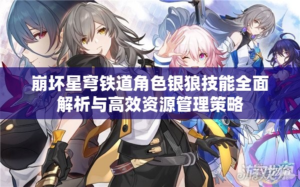 崩坏星穹铁道角色银狼技能全面解析与高效资源管理策略
