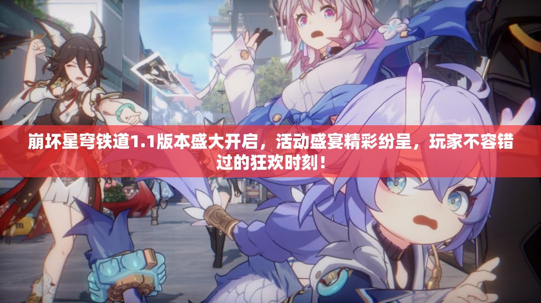 崩坏星穹铁道1.1版本盛大开启，活动盛宴精彩纷呈，玩家不容错过的狂欢时刻！