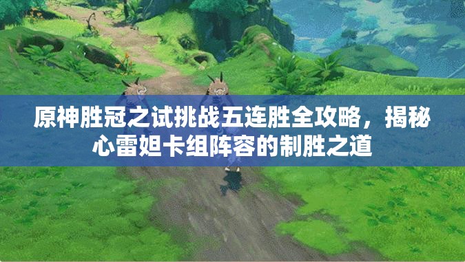 原神胜冠之试挑战五连胜全攻略，揭秘心雷妲卡组阵容的制胜之道