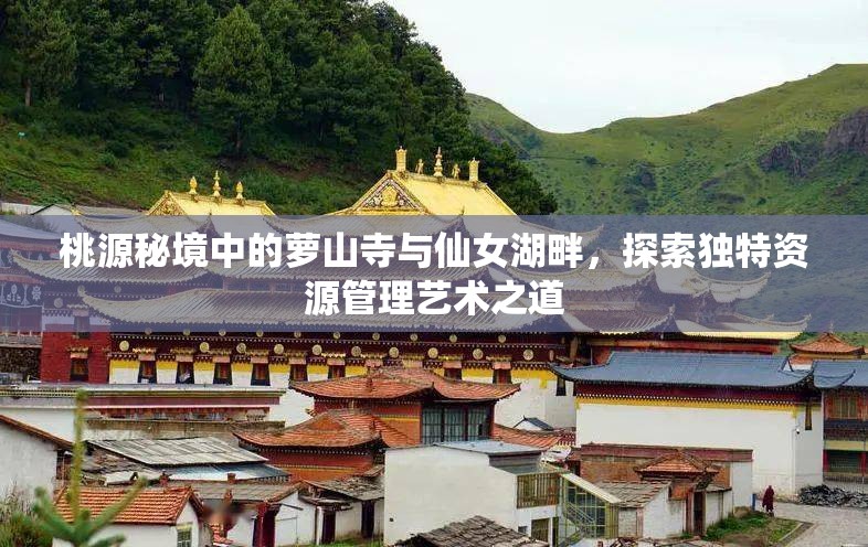 桃源秘境中的萝山寺与仙女湖畔，探索独特资源管理艺术之道