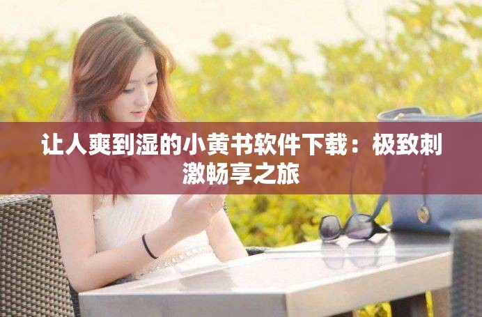 让人爽到湿的小黄书软件下载：极致刺激畅享之旅