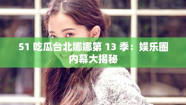 51 吃瓜台北娜娜第 13 季：娱乐圈内幕大揭秘