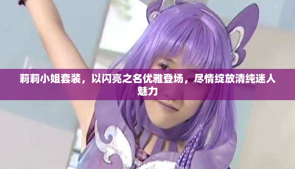 莉莉小姐套装，以闪亮之名优雅登场，尽情绽放清纯迷人魅力