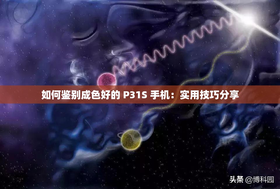 如何鉴别成色好的 P31S 手机：实用技巧分享