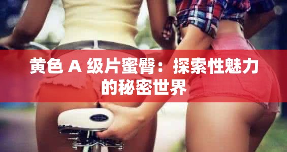 黄色 A 级片蜜臀：探索性魅力的秘密世界