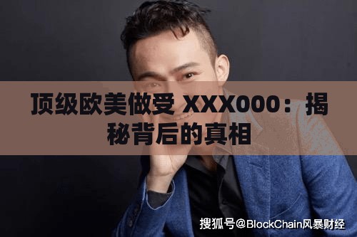 顶级欧美做受 XXX000：揭秘背后的真相