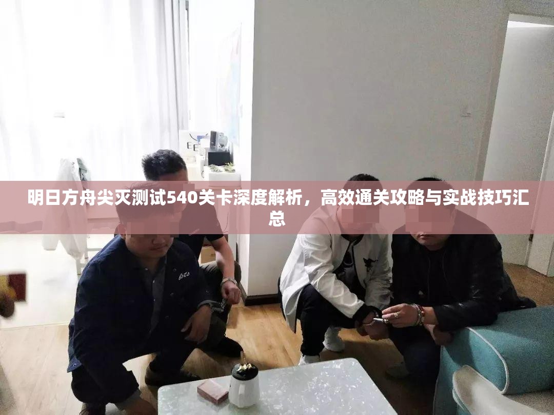 明日方舟尖灭测试540关卡深度解析，高效通关攻略与实战技巧汇总