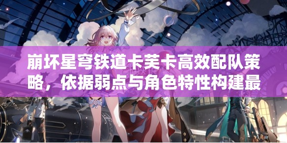 崩坏星穹铁道卡芙卡高效配队策略，依据弱点与角色特性构建最强阵容