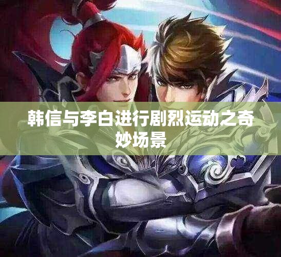 韩信与李白进行剧烈运动之奇妙场景