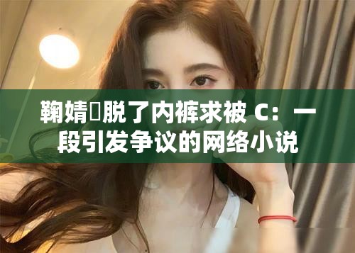 鞠婧祎脱了内裤求被 C：一段引发争议的网络小说