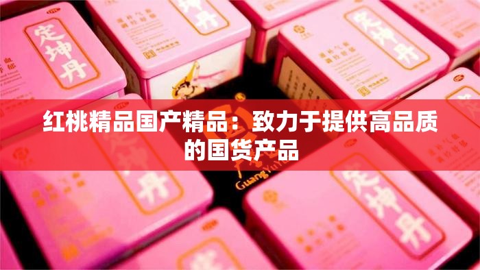 红桃精品国产精品：致力于提供高品质的国货产品