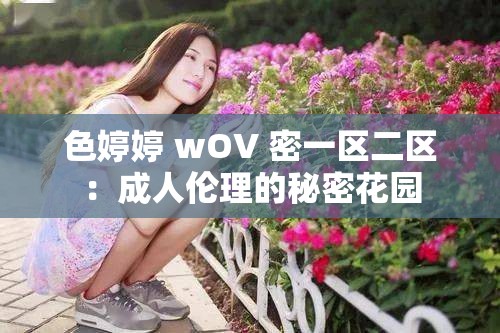 色婷婷 wOV 密一区二区：成人伦理的秘密花园