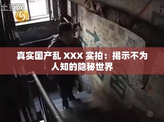 真实国产乱 XXX 实拍：揭示不为人知的隐秘世界