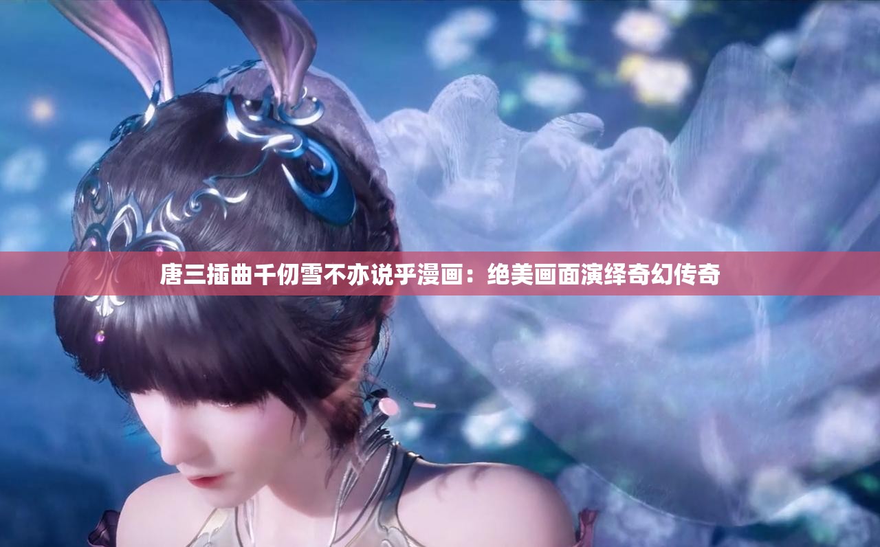 唐三插曲千仞雪不亦说乎漫画：绝美画面演绎奇幻传奇
