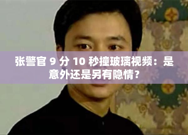 张警官 9 分 10 秒撞玻璃视频：是意外还是另有隐情？