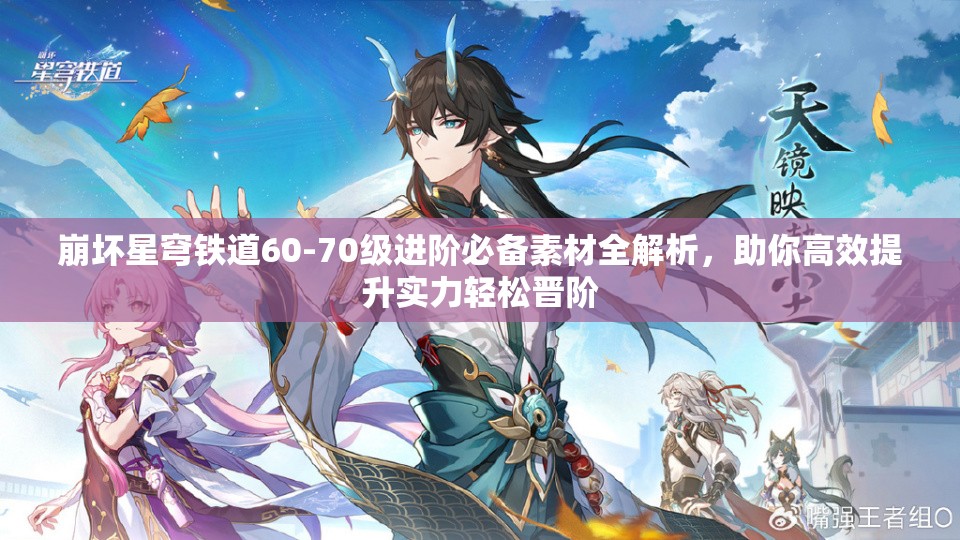 崩坏星穹铁道60-70级进阶必备素材全解析，助你高效提升实力轻松晋阶