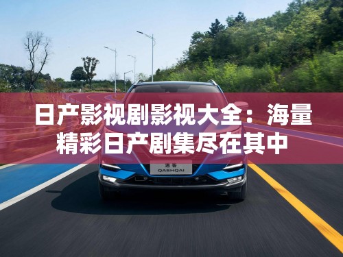 日产影视剧影视大全：海量精彩日产剧集尽在其中