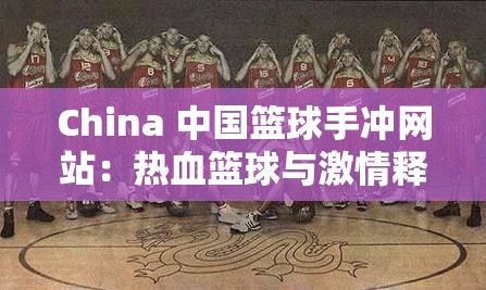 China 中国篮球手冲网站：热血篮球与激情释放的巅峰对决
