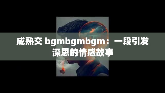 成熟交 bgmbgmbgm：一段引发深思的情感故事