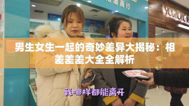 男生女生一起的奇妙差异大揭秘：相差差差大全全解析