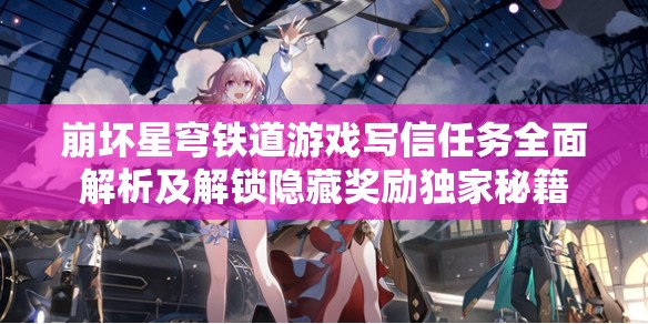 崩坏星穹铁道游戏写信任务全面解析及解锁隐藏奖励独家秘籍