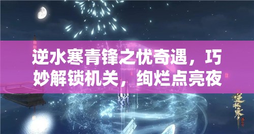逆水寒青锋之忧奇遇，巧妙解锁机关，绚烂点亮夜空烟火盛宴