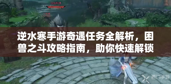 逆水寒手游奇遇任务全解析，困兽之斗攻略指南，助你快速解锁游戏新篇章