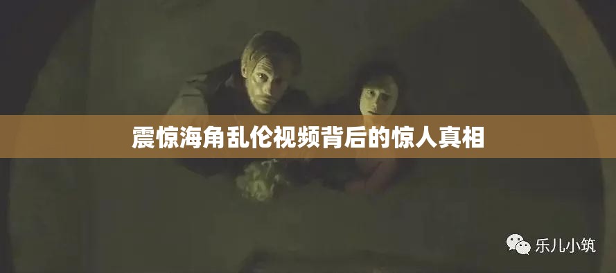 震惊海角乱伦视频背后的惊人真相