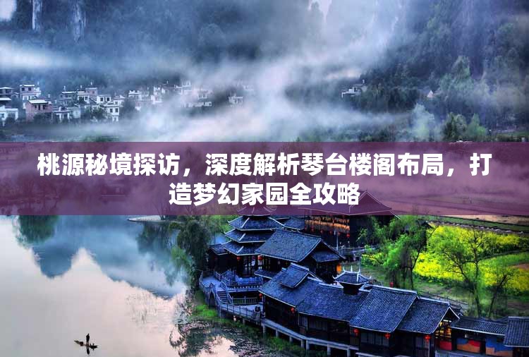 桃源秘境探访，深度解析琴台楼阁布局，打造梦幻家园全攻略