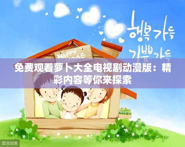 免费观看萝卜大全电视剧动漫版：精彩内容等你来探索