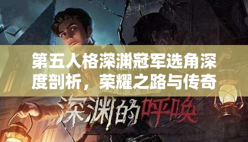 第五人格深渊冠军选角深度剖析，荣耀之路与传奇故事的精彩交织