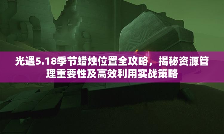 光遇5.18季节蜡烛位置全攻略，揭秘资源管理重要性及高效利用实战策略