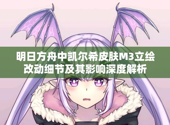 明日方舟中凯尔希皮肤M3立绘改动细节及其影响深度解析
