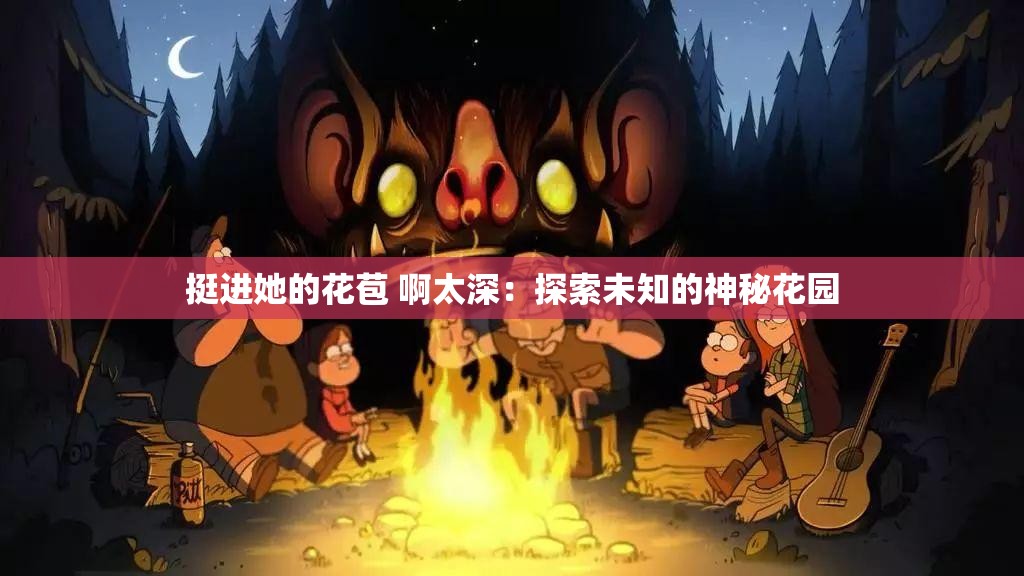 挺进她的花苞 啊太深：探索未知的神秘花园