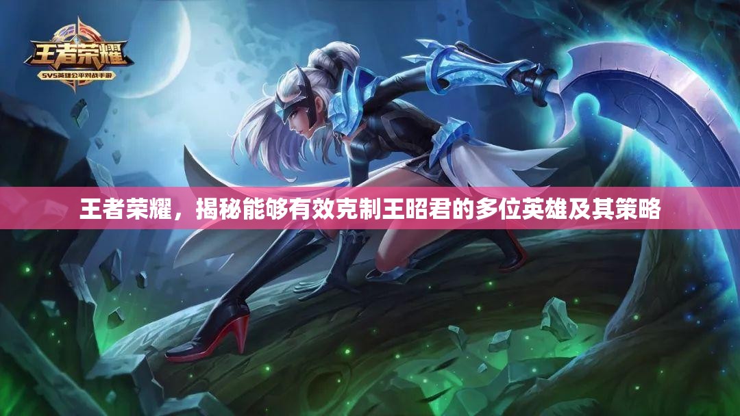 王者荣耀，揭秘能够有效克制王昭君的多位英雄及其策略