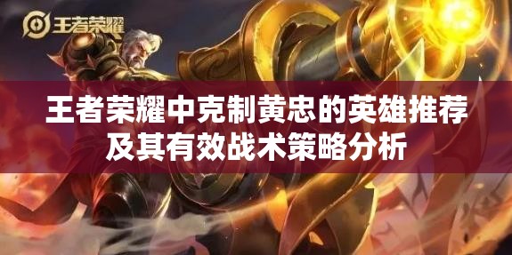 王者荣耀中克制黄忠的英雄推荐及其有效战术策略分析